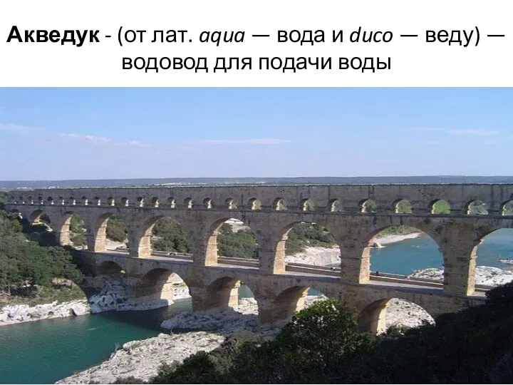 Акведук - (от лат. aqua — вода и duco — веду) — водовод для подачи воды