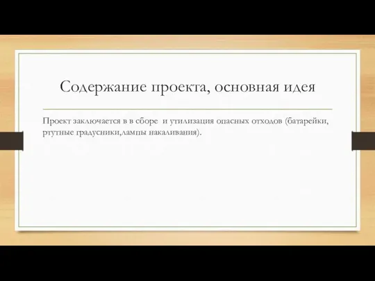 Содержание проекта, основная идея Проект заключается в в сборе и утилизация опасных отходов (батарейки,ртутные градусники,лампы накаливания).