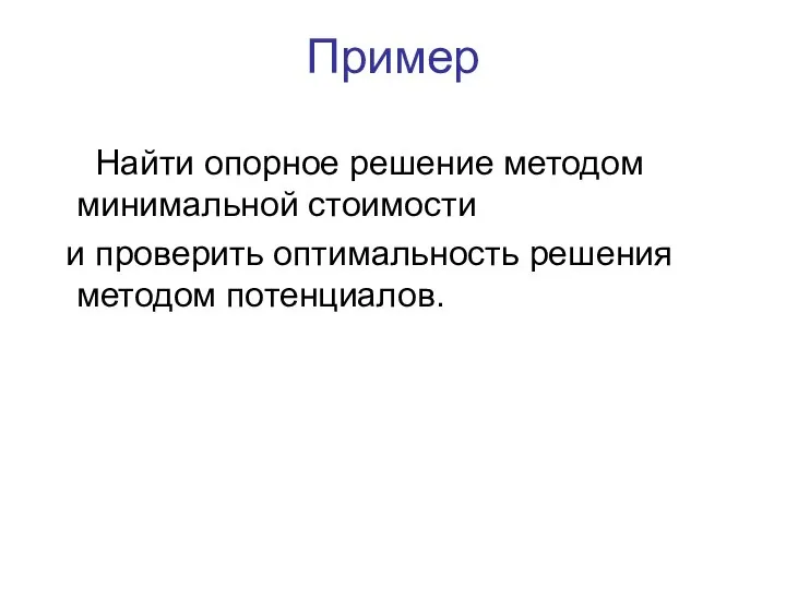 Пример Найти опорное решение методом минимальной стоимости и проверить оптимальность решения методом потенциалов.