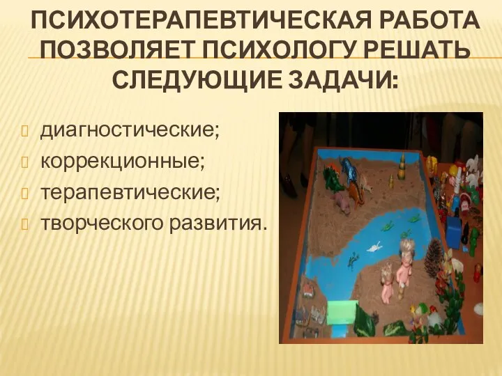 ПСИХОТЕРАПЕВТИЧЕСКАЯ РАБОТА ПОЗВОЛЯЕТ ПСИХОЛОГУ РЕШАТЬ СЛЕДУЮЩИЕ ЗАДАЧИ: диагностические; коррекционные; терапевтические; творческого развития.