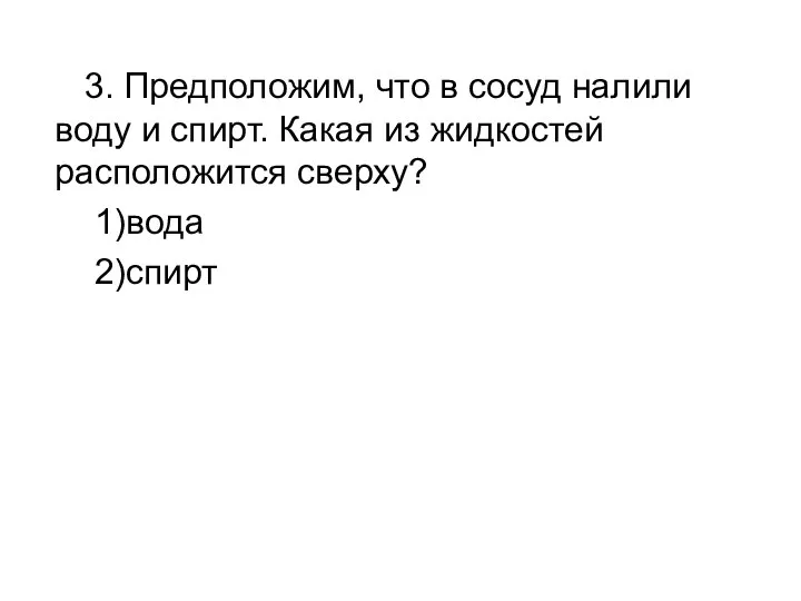 3. Предположим, что в сосуд налили воду и спирт. Какая из жидкостей расположится сверху? 1)вода 2)спирт