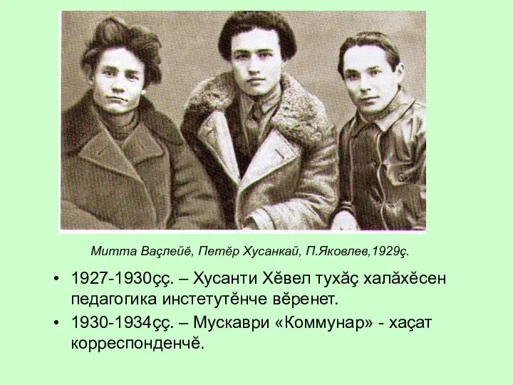 1927-1930çç. – Хусанти Хĕвел тухăç халăхĕсен педагогика инстетутĕнче вĕренет. 1930-1934çç. –