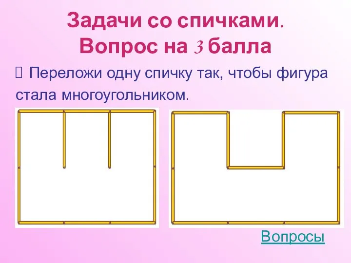 Задачи со спичками. Вопрос на 3 балла Переложи одну спичку так, чтобы фигура стала многоугольником. Вопросы