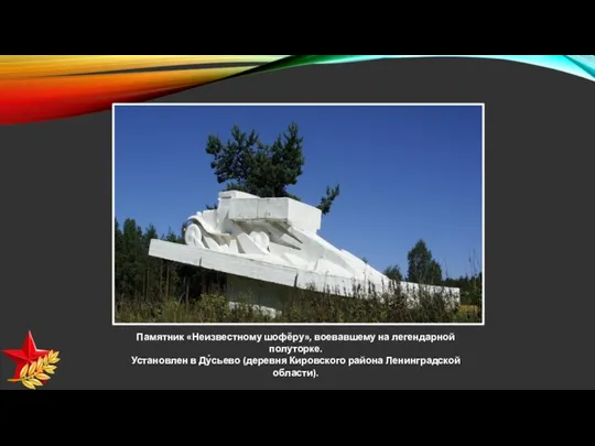 Памятник «Неизвестному шофёру», воевавшему на легендарной полуторке. Установлен в Ду́сьево (деревня Кировского района Ленинградской области).