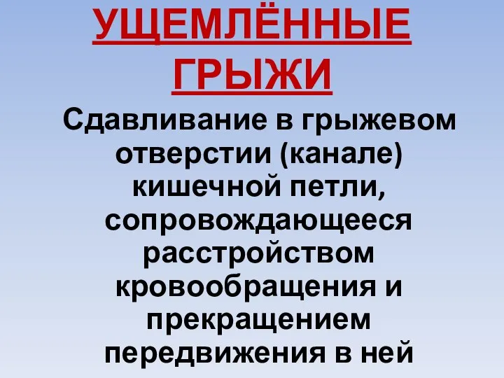 УЩЕМЛЁННЫЕ ГРЫЖИ Сдавливание в грыжевом отверстии (канале) кишечной петли, сопровождающееся расстройством