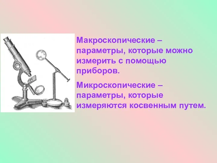 Макроскопические – параметры, которые можно измерить с помощью приборов. Микроскопические – параметры, которые измеряются косвенным путем.