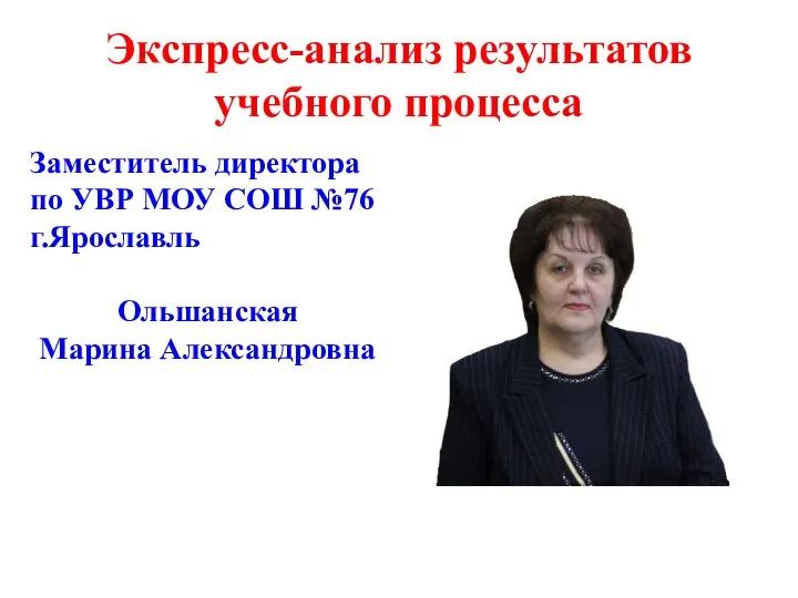 Экспресс-анализ результатов учебного процесса Заместитель директора по УВР МОУ СОШ №76 г.Ярославль Ольшанская Марина Александровна