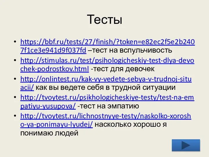 Тесты https://bbf.ru/tests/27/finish/?token=e82ec2f5e2b2407f1ce3e941d9f037fd –тест на вспульчивость http://stimulas.ru/test/psihologicheskiy-test-dlya-devochek-podrostkov.html -тест для девочек http://onlintest.ru/kak-vy-vedete-sebya-v-trudnoj-situacii/ как