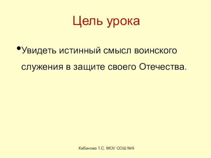 Кабанова Т.С. МОУ СОШ №9 Цель урока Увидеть истинный смысл воинского служения в защите своего Отечества.