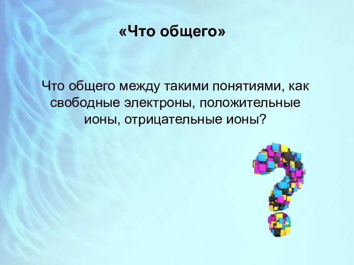 «Что общего» Что общего между такими понятиями, как свободные электроны, положительные ионы, отрицательные ионы?