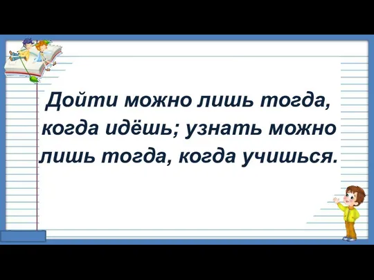 Дойти можно лишь тогда, когда идёшь; узнать можно лишь тогда, когда учишься.