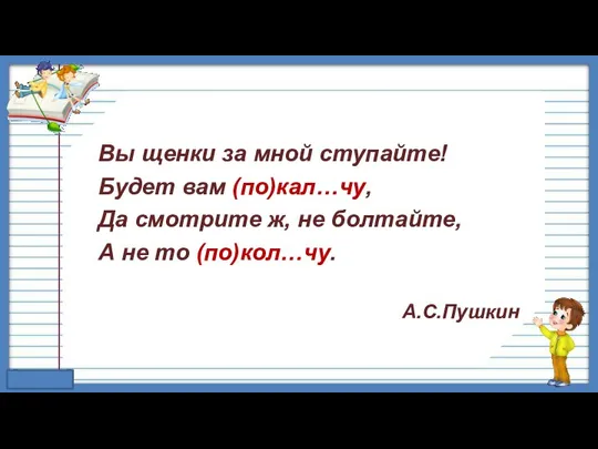 Вы щенки за мной ступайте! Будет вам (по)кал…чу, Да смотрите ж,