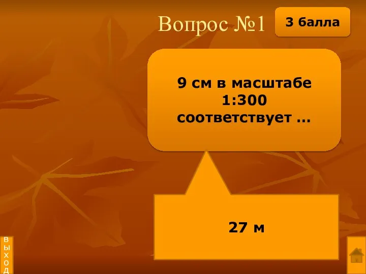 Вопрос №1 9 см в масштабе 1:300 соответствует … 27 м выход 3 балла