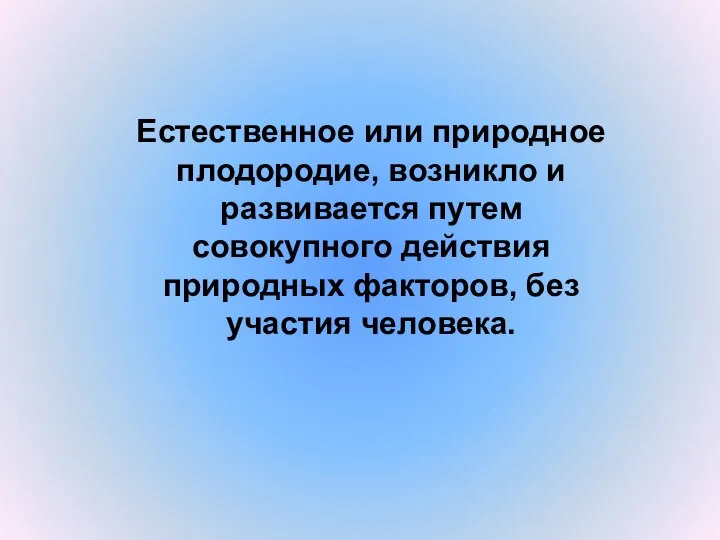 Естественное или природное плодородие, возникло и развивается путем совокупного действия природных факторов, без участия человека.