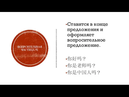 ВОПРСИТЕЛЬНАЯ ЧАСТИЦА 吗 Ставится в конце предложения и оформляет вопросительное предложение. 你好吗？ 你是老师吗？ 你是中国人吗？