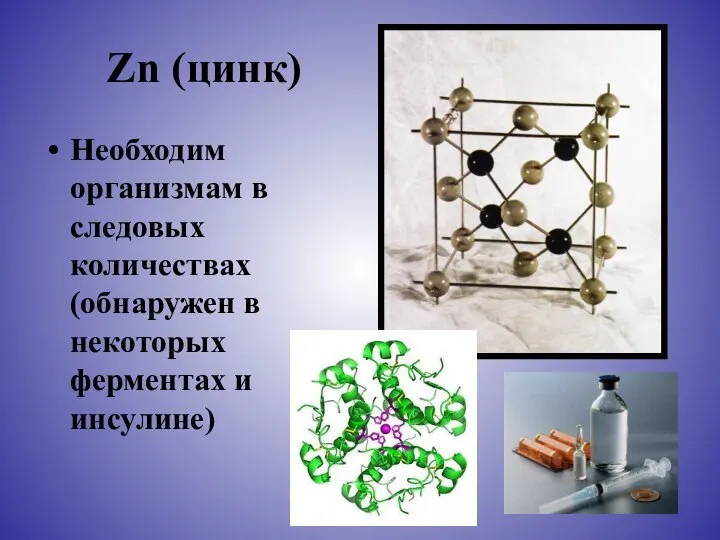 Zn (цинк) Необходим организмам в следовых количествах (обнаружен в некоторых ферментах и инсулине)