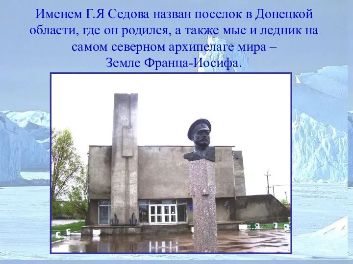 Именем Г.Я Седова назван поселок в Донецкой области, где он родился,