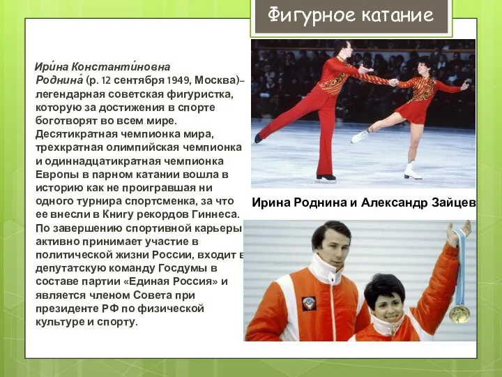 Ири́на Константи́новна Роднина́ (р. 12 сентября 1949, Москва)– легендарная советская фигуристка,