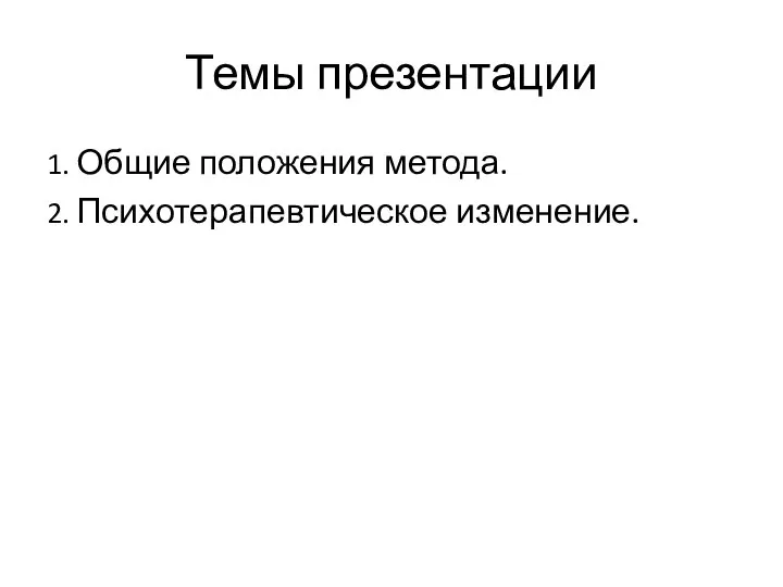 Темы презентации 1. Общие положения метода. 2. Психотерапевтическое изменение.