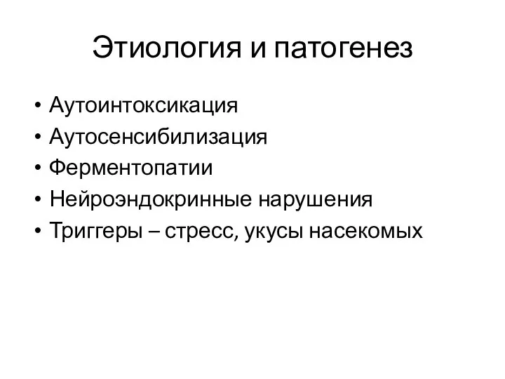 Этиология и патогенез Аутоинтоксикация Аутосенсибилизация Ферментопатии Нейроэндокринные нарушения Триггеры – стресс, укусы насекомых