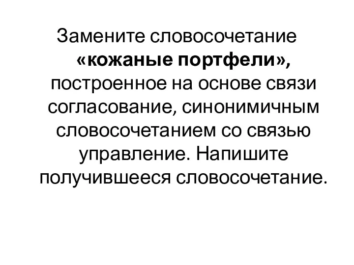 Замените словосочетание «кожаные портфели», построенное на основе связи согласование, синонимичным словосочетанием