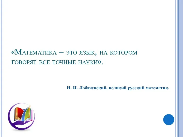 «Математика – это язык, на котором говорят все точные науки». Н. И. Лобачевский, великий русский математик.