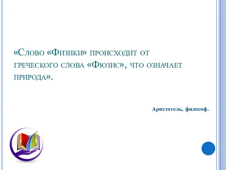 «Слово «Физики» происходит от греческого слова «Фюзис», что означает природа». Аристотель, философ.