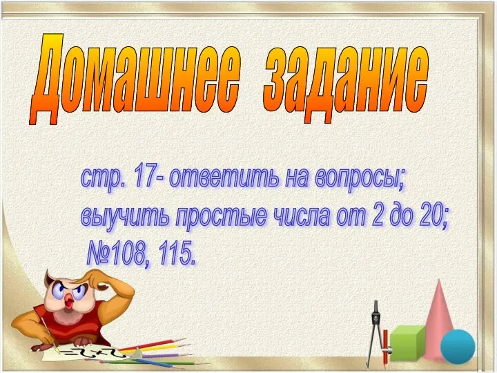 Домашнее задание стр. 17- ответить на вопросы; выучить простые числа от 2 до 20; №108, 115.