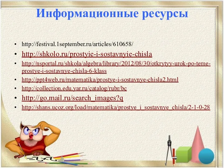 Информационные ресурсы http://festival.1september.ru/articles/610658/ http://shkolo.ru/prostyie-i-sostavnyie-chisla http://nsportal.ru/shkola/algebra/library/2012/08/30/otkrytyy-urok-po-teme-prostye-i-sostavnye-chisla-6-klass http://ppt4web.ru/matematika/prostye-i-sostavnye-chisla2.html http://collection.edu.yar.ru/catalog/rubr/bc http://go.mail.ru/search_images?q http://shans.ucoz.org/load/matematika/prostye_i_sostavnye_chisla/2-1-0-28