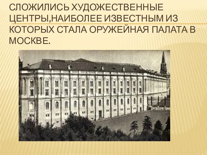 СЛОЖИЛИСЬ ХУДОЖЕСТВЕННЫЕ ЦЕНТРЫ,НАИБОЛЕЕ ИЗВЕСТНЫМ ИЗ КОТОРЫХ СТАЛА ОРУЖЕЙНАЯ ПАЛАТА В МОСКВЕ.