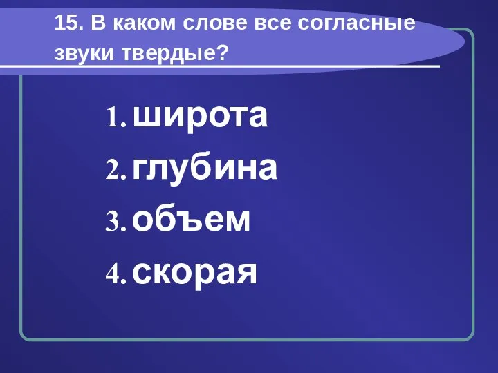 15. В каком слове все согласные звуки твердые? широта глубина объем скорая