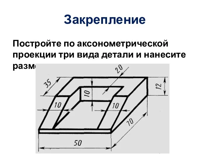 Закрепление Постройте по аксонометрической проекции три вида детали и нанесите размеры