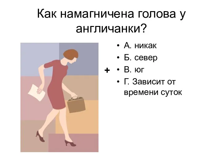 Как намагничена голова у англичанки? А. никак Б. север В. юг