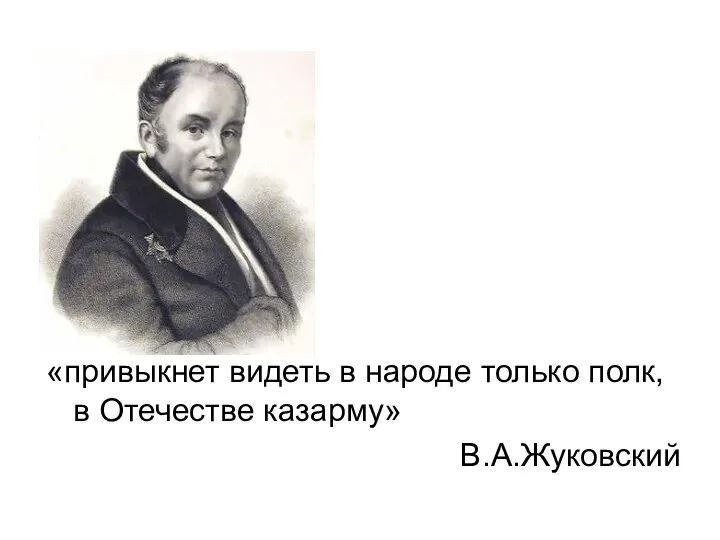 «привыкнет видеть в народе только полк, в Отечестве казарму» В.А.Жуковский