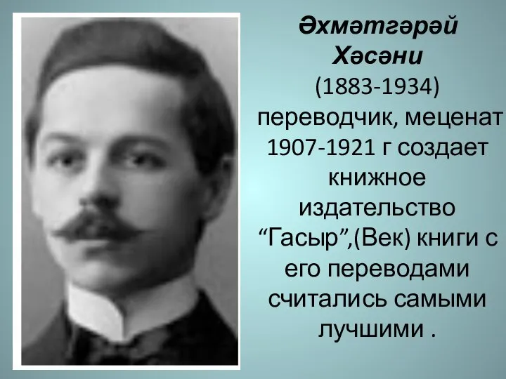 Әхмәтгәрәй Хәсәни (1883-1934) переводчик, меценат 1907-1921 г создает книжное издательство “Гасыр”,(Век)