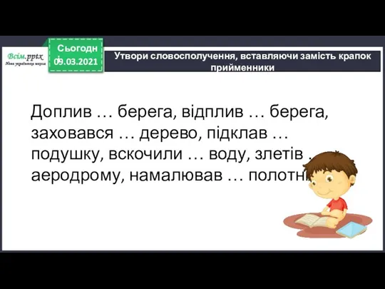 09.03.2021 Сьогодні Утвори словосполучення, вставляючи замість крапок прийменники Доплив … берега,