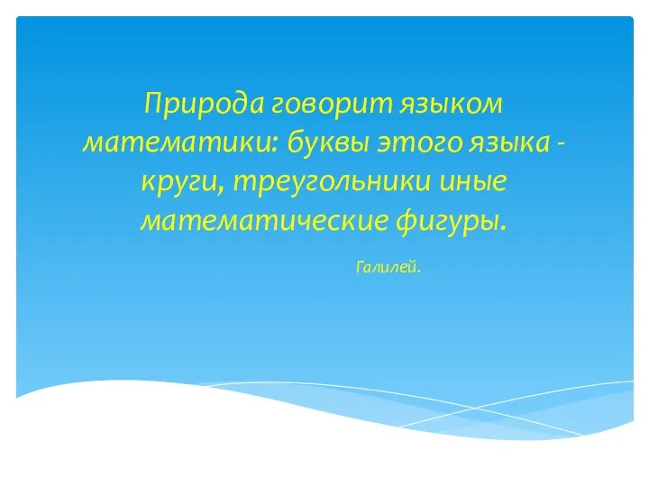 Природа говорит языком математики: буквы этого языка - круги, треугольники иные математические фигуры. Галилей.