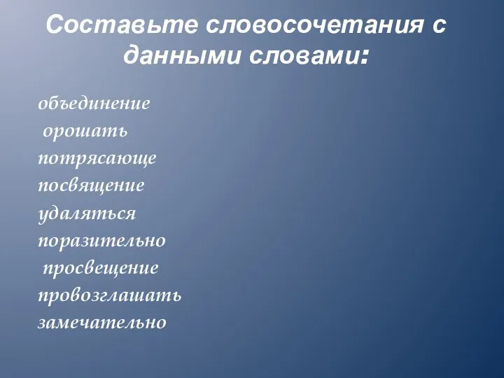 Составьте словосочетания с данными словами: объединение орошать потрясающе посвящение удаляться поразительно просвещение провозглашать замечательно