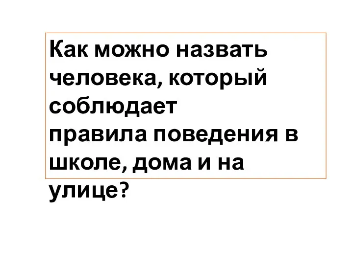 Как можно назвать человека, который соблюдает правила поведения в школе, дома и на улице?