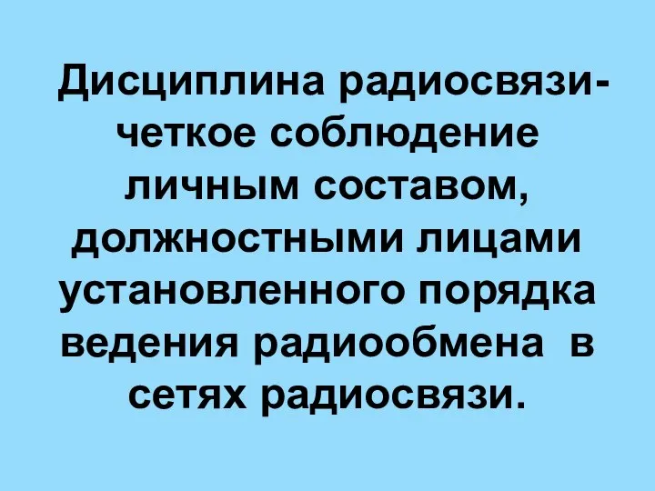 Дисциплина радиосвязи- четкое соблюдение личным составом, должностными лицами установленного порядка ведения радиообмена в сетях радиосвязи.