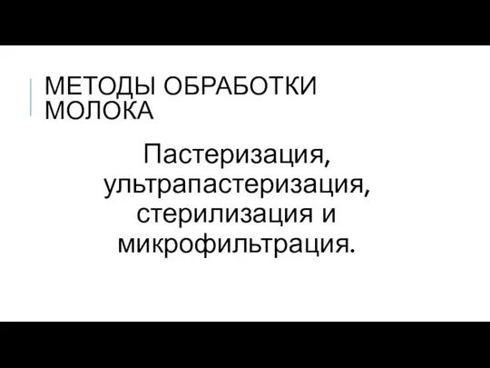 МЕТОДЫ ОБРАБОТКИ МОЛОКА Пастеризация, ультрапастеризация, стерилизация и микрофильтрация.