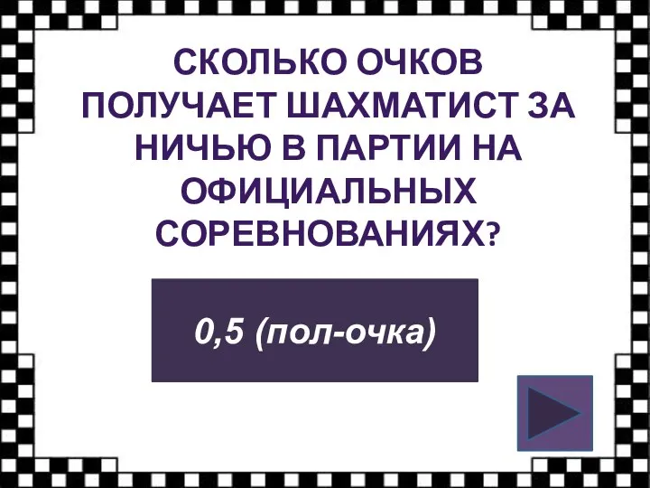 СКОЛЬКО ОЧКОВ ПОЛУЧАЕТ ШАХМАТИСТ ЗА НИЧЬЮ В ПАРТИИ НА ОФИЦИАЛЬНЫХ СОРЕВНОВАНИЯХ? 0,5 (пол-очка)