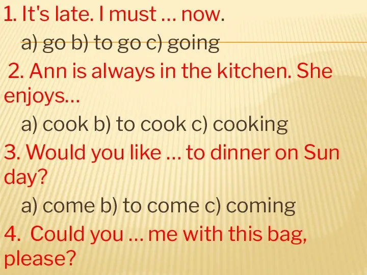 1. It's late. I must … now. a) go b) to