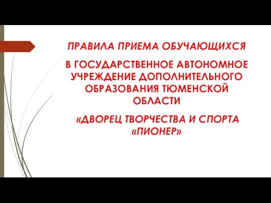 ПРАВИЛА ПРИЕМА ОБУЧАЮЩИХСЯ В ГОСУДАРСТВЕННОЕ АВТОНОМНОЕ УЧРЕЖДЕНИЕ ДОПОЛНИТЕЛЬНОГО ОБРАЗОВАНИЯ ТЮМЕНСКОЙ ОБЛАСТИ «ДВОРЕЦ ТВОРЧЕСТВА И СПОРТА «ПИОНЕР»