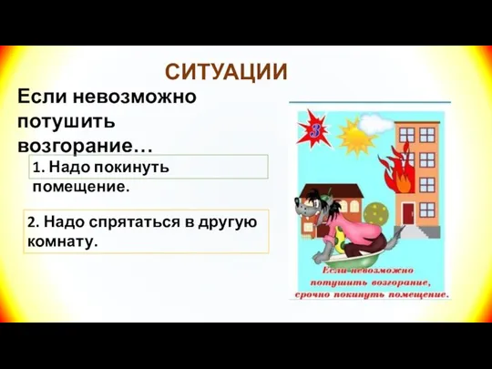 СИТУАЦИИ Если невозможно потушить возгорание… 1. Надо покинуть помещение. 2. Надо спрятаться в другую комнату.