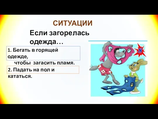 СИТУАЦИИ Если загорелась одежда… 1. Бегать в горящей одежде, чтобы загасить