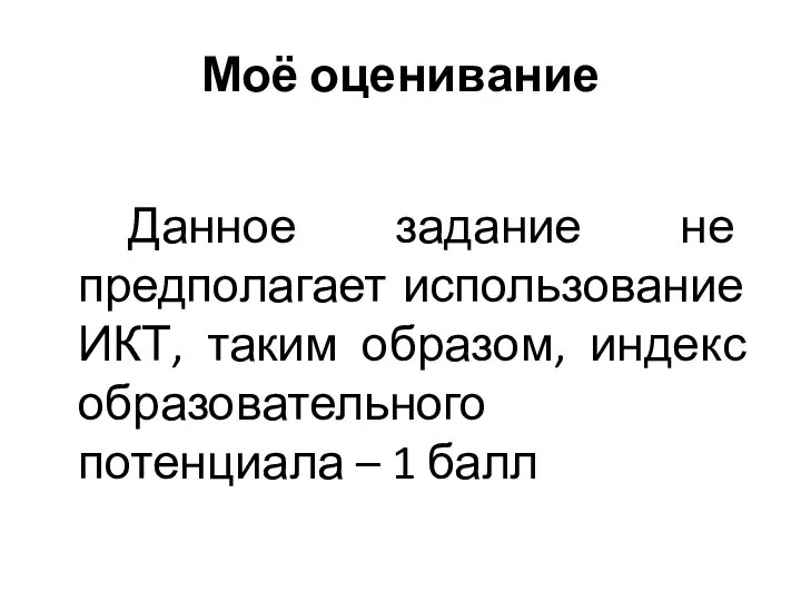 Моё оценивание Данное задание не предполагает использование ИКТ, таким образом, индекс образовательного потенциала – 1 балл