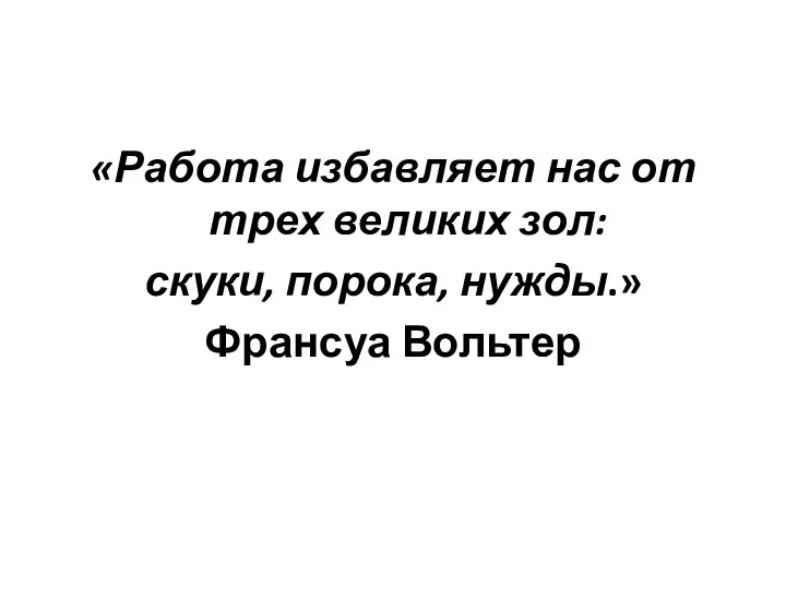 «Работа избавляет нас от трех великих зол: скуки, порока, нужды.» Франсуа Вольтер