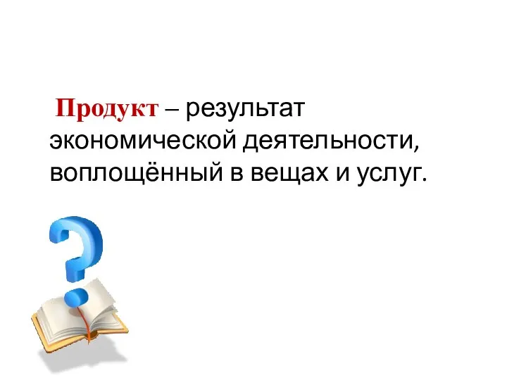 Продукт – результат экономической деятельности, воплощённый в вещах и услуг.