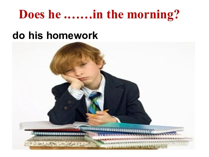 do his homework Does he .……in the morning?